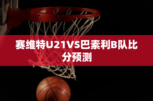 赛维特U21VS巴素利B队比分预测