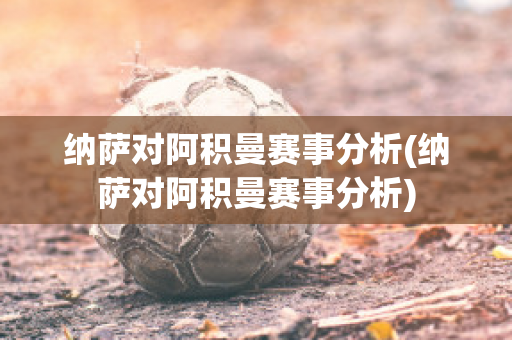 纳萨对阿积曼赛事分析(纳萨对阿积曼赛事分析)