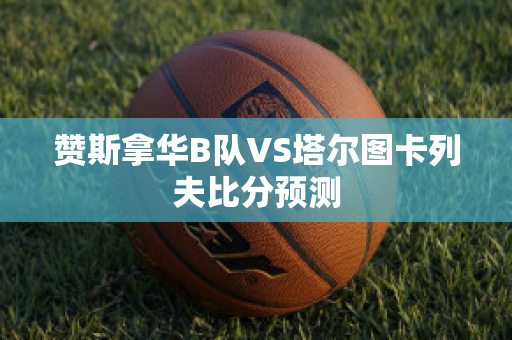 赞斯拿华B队VS塔尔图卡列夫比分预测