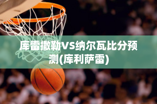 库雷撒勒VS纳尔瓦比分预测(库利萨雷)