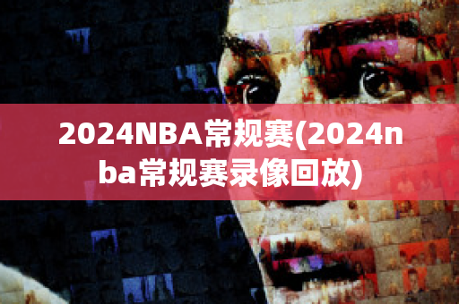 2024NBA常规赛(2024nba常规赛录像回放)