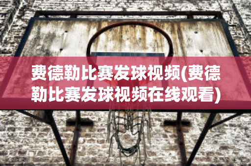 费德勒比赛发球视频(费德勒比赛发球视频在线观看)