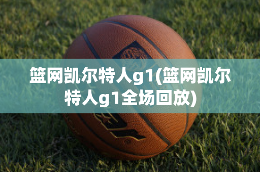 篮网凯尔特人g1(篮网凯尔特人g1全场回放)