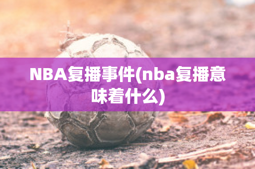 NBA复播事件(nba复播意味着什么)