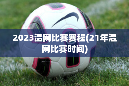 2023温网比赛赛程(21年温网比赛时间)