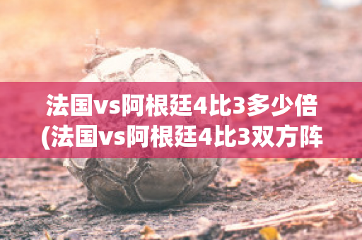 法国vs阿根廷4比3多少倍(法国vs阿根廷4比3双方阵容)