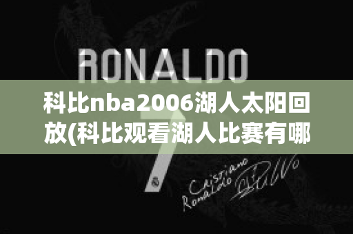 科比nba2006湖人太阳回放(科比观看湖人比赛有哪几场)