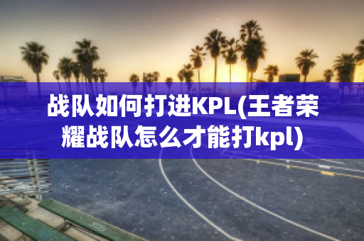 战队如何打进KPL(王者荣耀战队怎么才能打kpl)