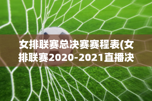 女排联赛总决赛赛程表(女排联赛2020-2021直播决赛时间)