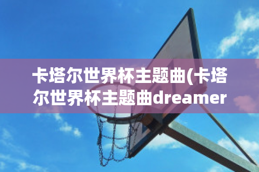 卡塔尔世界杯主题曲(卡塔尔世界杯主题曲dreamers)