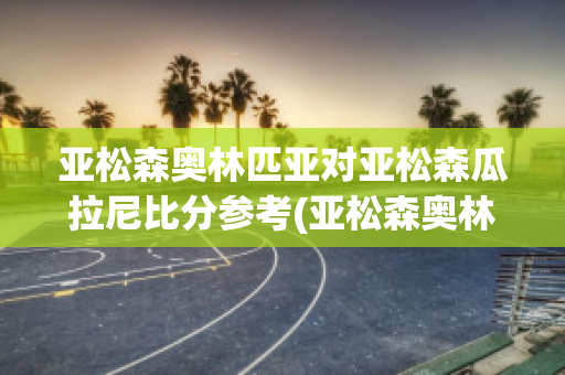 亚松森奥林匹亚对亚松森瓜拉尼比分参考(亚松森奥林匹亚对弗拉门戈比分预测)