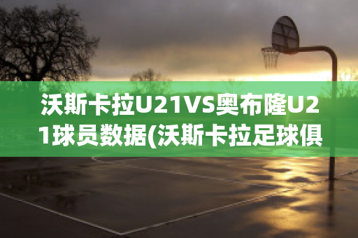 沃斯卡拉U21VS奥布隆U21球员数据(沃斯卡拉足球俱乐部)