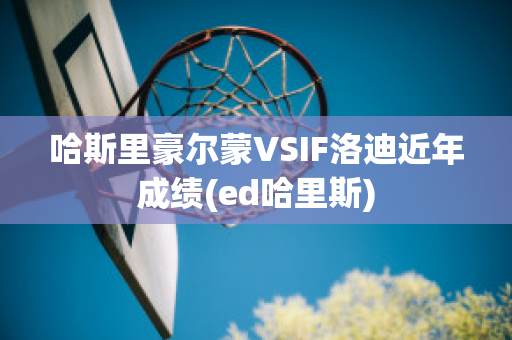 哈斯里豪尔蒙VSIF洛迪近年成绩(ed哈里斯)