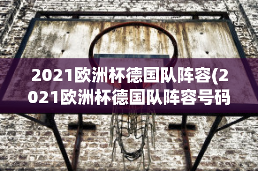 2021欧洲杯德国队阵容(2021欧洲杯德国队阵容号码)