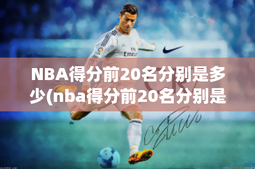 NBA得分前20名分别是多少(nba得分前20名分别是多少分钟)