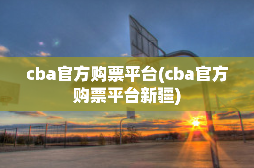 cba官方购票平台(cba官方购票平台新疆)