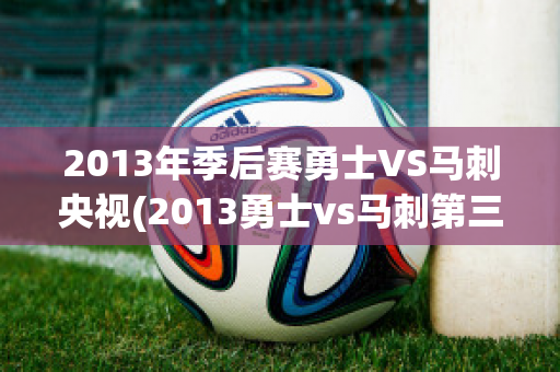 2013年季后赛勇士VS马刺央视(2013勇士vs马刺第三场)