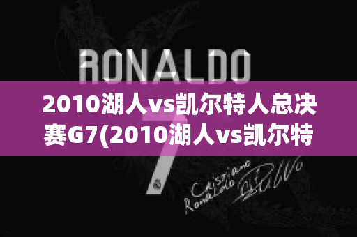 2010湖人vs凯尔特人总决赛G7(2010湖人vs凯尔特人总决赛G7)