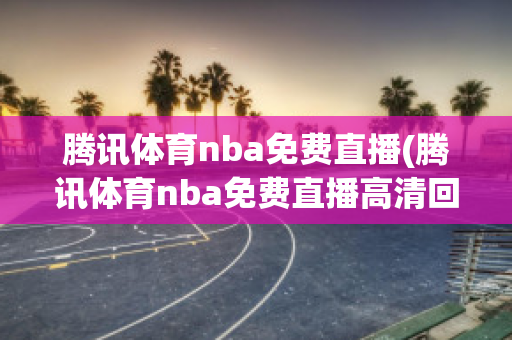 腾讯体育nba免费直播(腾讯体育nba免费直播高清回放)