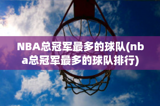 NBA总冠军最多的球队(nba总冠军最多的球队排行)