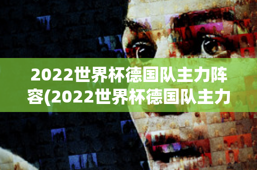 2022世界杯德国队主力阵容(2022世界杯德国队主力阵容)