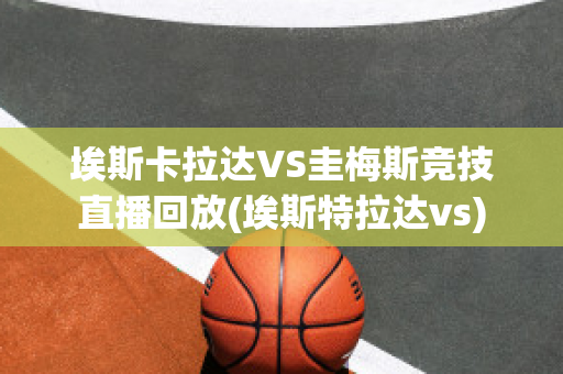 埃斯卡拉达VS圭梅斯竞技直播回放(埃斯特拉达vs)