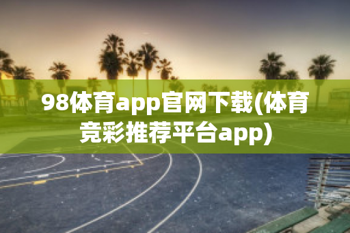 98体育app官网下载(体育竞彩推荐平台app)