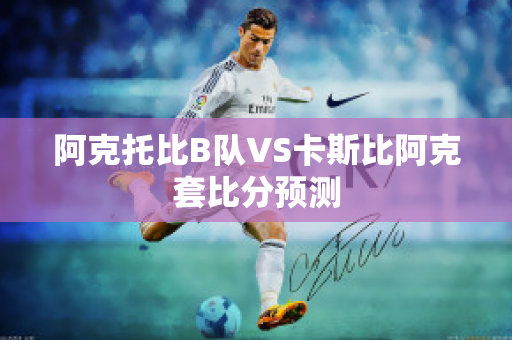 阿克托比B队VS卡斯比阿克套比分预测