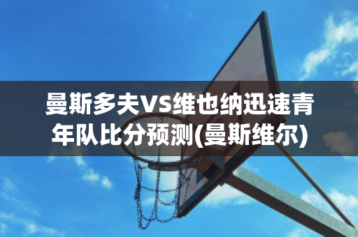 曼斯多夫VS维也纳迅速青年队比分预测(曼斯维尔)