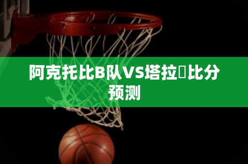 阿克托比B队VS塔拉茲比分预测