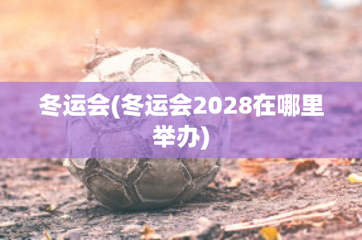 冬运会(冬运会2028在哪里举办)