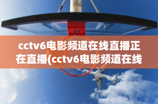 cctv6电影频道在线直播正在直播(cctv6电影频道在线直播正在直播节目)