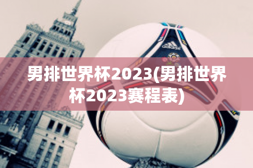 男排世界杯2023(男排世界杯2023赛程表)