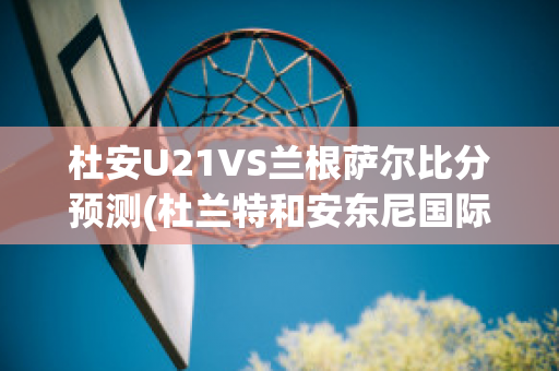 杜安U21VS兰根萨尔比分预测(杜兰特和安东尼国际比赛)