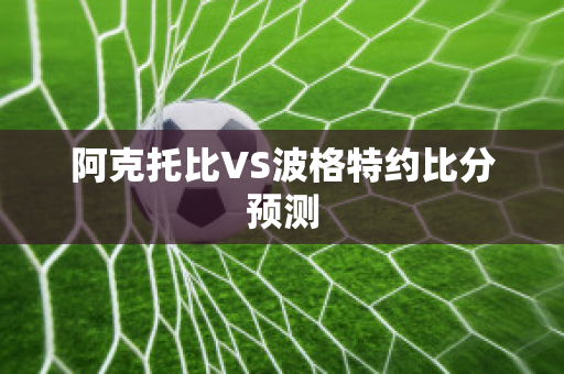 阿克托比VS波格特约比分预测