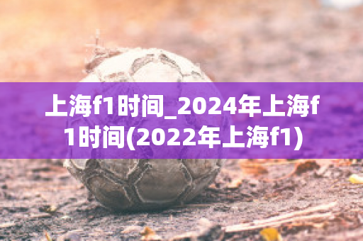 上海f1时间_2024年上海f1时间(2022年上海f1)