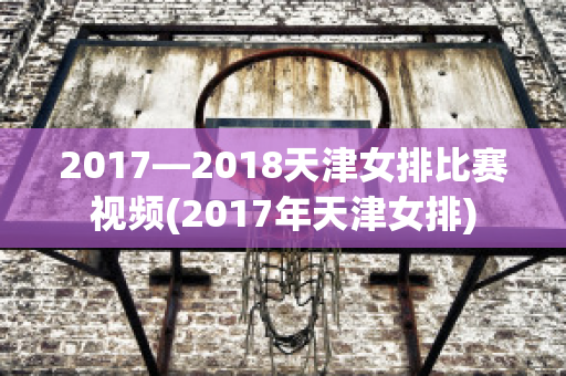 2017―2018天津女排比赛视频(2017年天津女排)