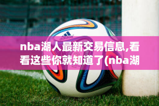 nba湖人最新交易信息,看看这些你就知道了(nba湖人最新交易信息,看看这些你就知道了吗)