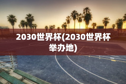 2030世界杯(2030世界杯举办地)