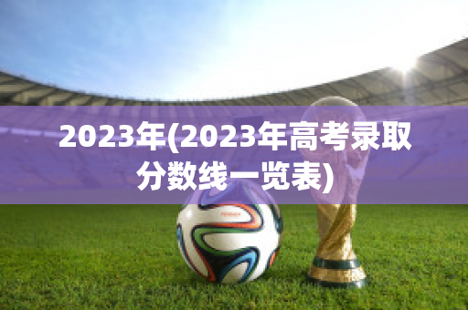 2023年(2023年高考录取分数线一览表)