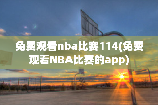 免费观看nba比赛114(免费观看NBA比赛的app)