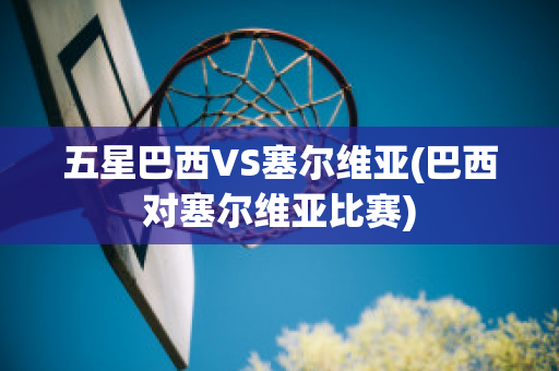 五星巴西VS塞尔维亚(巴西对塞尔维亚比赛)