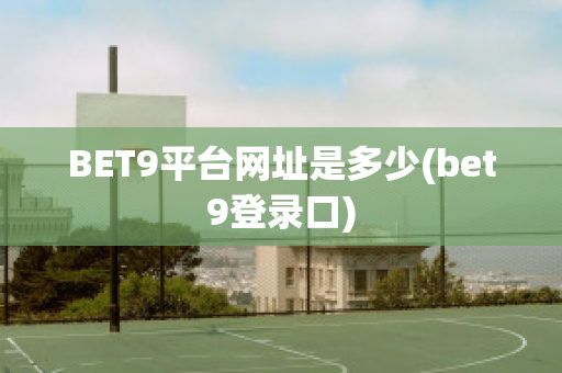 BET9平台网址是多少(bet9登录口)