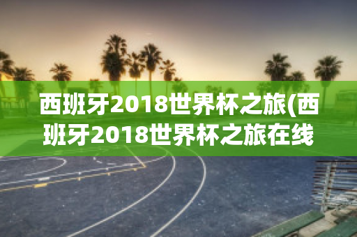 西班牙2018世界杯之旅(西班牙2018世界杯之旅在线观看)