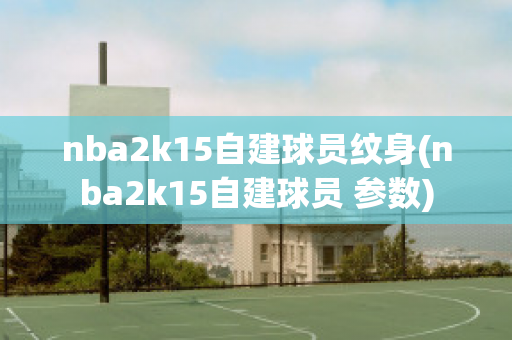 nba2k15自建球员纹身(nba2k15自建球员 参数)