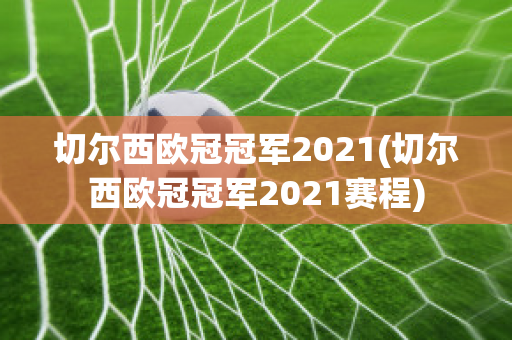 切尔西欧冠冠军2021(切尔西欧冠冠军2021赛程)