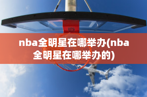 nba全明星在哪举办(nba全明星在哪举办的)