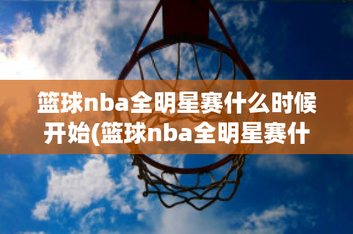 篮球nba全明星赛什么时候开始(篮球nba全明星赛什么时候开始的)