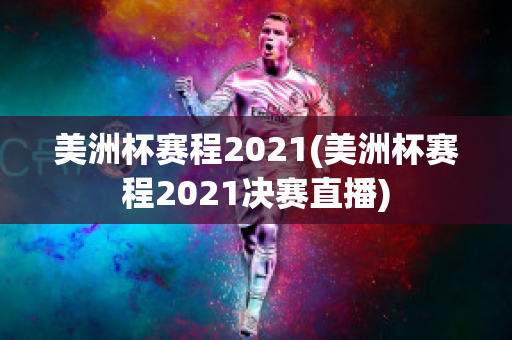 美洲杯赛程2021(美洲杯赛程2021决赛直播)