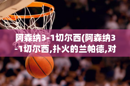 阿森纳3-1切尔西(阿森纳3-1切尔西,扑火的兰帕德,对于未来的一些展望)